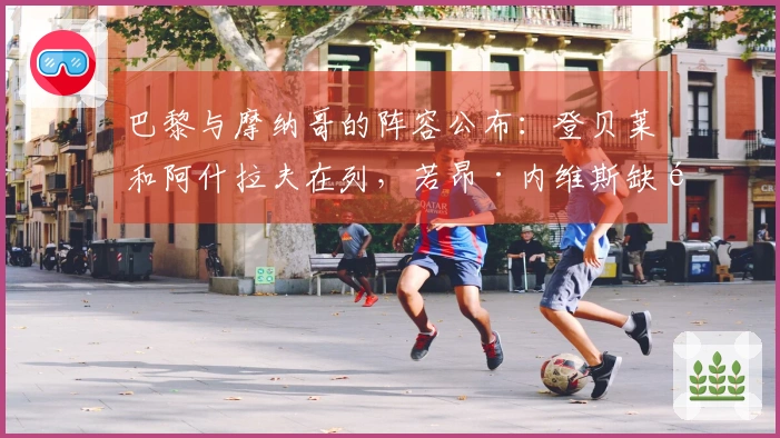 巴黎与摩纳哥的阵容公布:登贝莱和阿什拉夫在列,若昂·内维斯缺阵