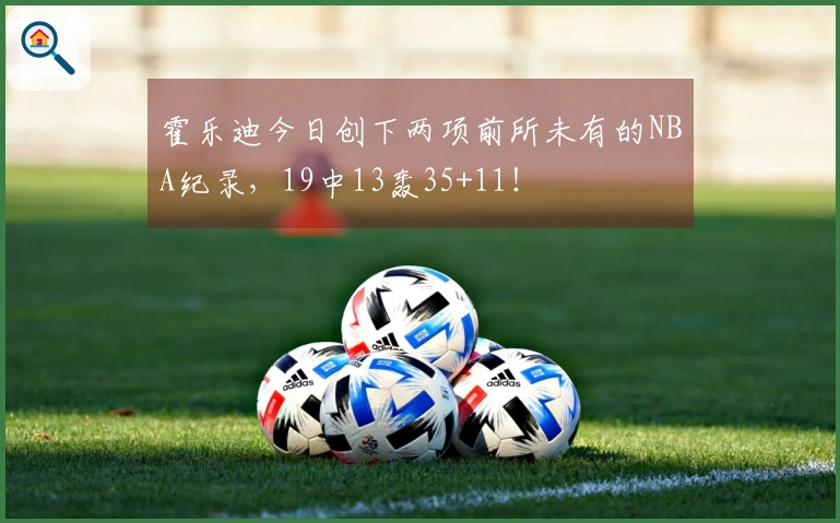 霍乐迪今日创下两项前所未有的NBA纪录，19中13轰35+11！