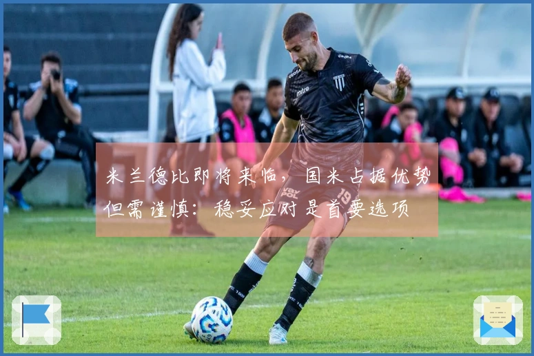 米兰德比即将来临，国米占据优势但需谨慎：稳妥应对是首要选项