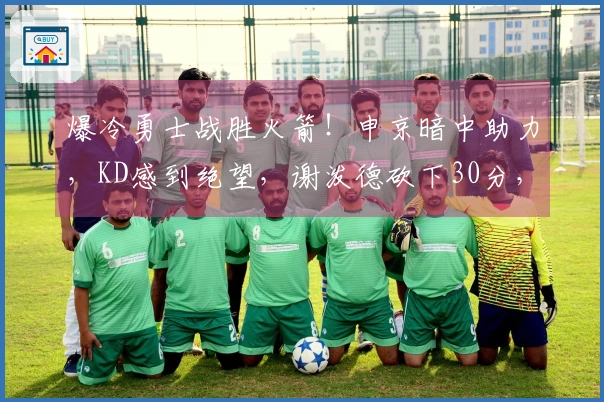 爆冷勇士战胜火箭！申京暗中助力，KD感到绝望，谢泼德砍下30分，揭示6大现实