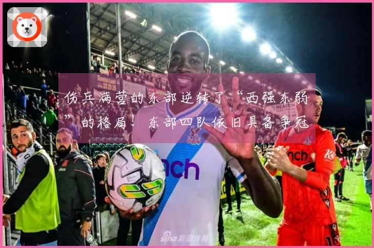 伤兵满营的东部逆转了“西强东弱”的格局！东部四队依旧具备争冠潜力