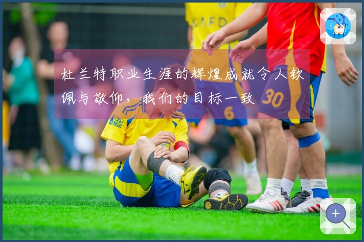 杜兰特职业生涯的辉煌成就令人钦佩与敬仰，我们的目标一致