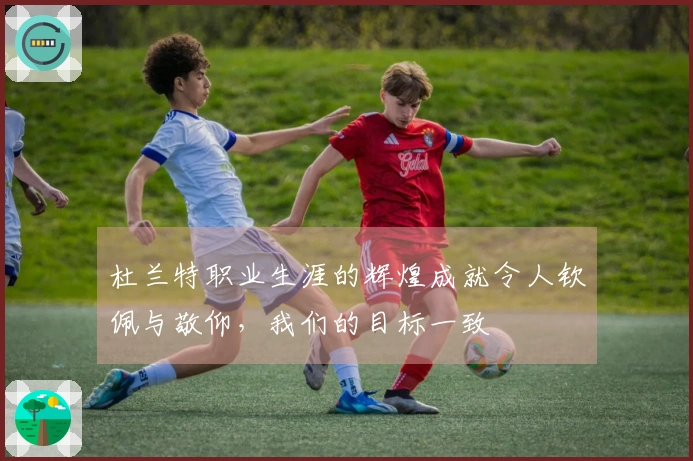 杜兰特职业生涯的辉煌成就令人钦佩与敬仰,我们的目标一致