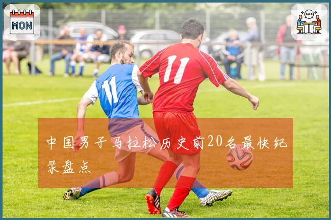 中国男子马拉松历史前20名最快纪录盘点