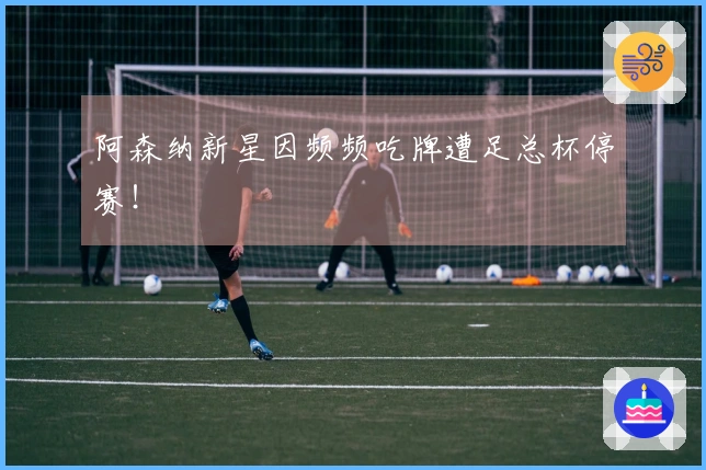 阿森纳新星因频频吃牌遭足总杯停赛！