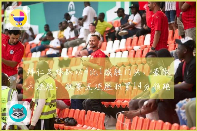 拜仁足球队以4比1战胜门兴，豪取六连胜，联赛五连胜积累14分领跑