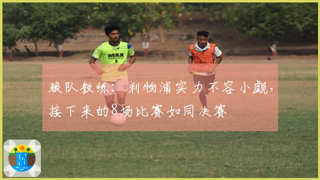 狼队教练：利物浦实力不容小觑，接下来的8场比赛如同决赛