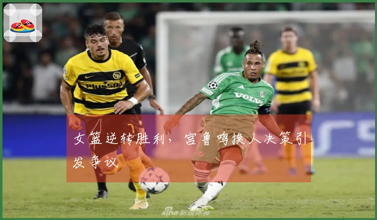 女篮逆转胜利，宫鲁鸣换人决策引发争议