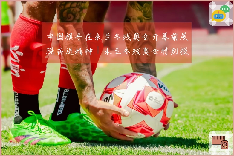 中国旗手在米兰冬残奥会开幕前展现奋进精神｜米兰冬残奥会特别报道