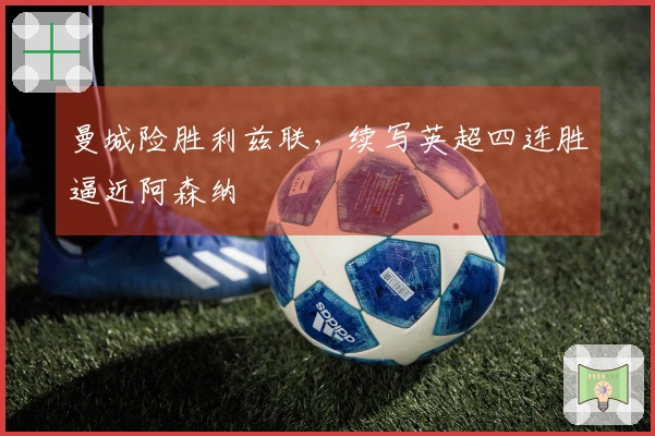 曼城险胜利兹联，续写英超四连胜逼近阿森纳