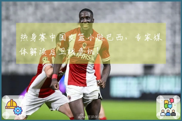 热身赛中国女篮小胜巴西，专家媒体解读后卫线危机！