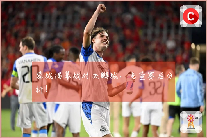 蓉城揭幕战对决鹏城，老董赛后分析！