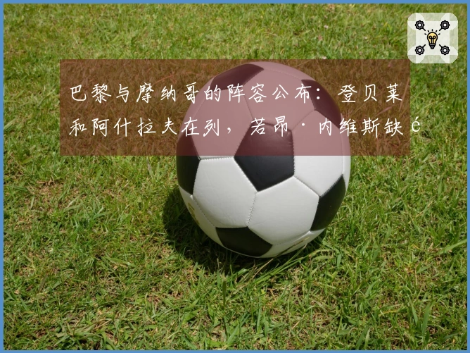 巴黎与摩纳哥的阵容公布：登贝莱和阿什拉夫在列，若昂·内维斯缺阵