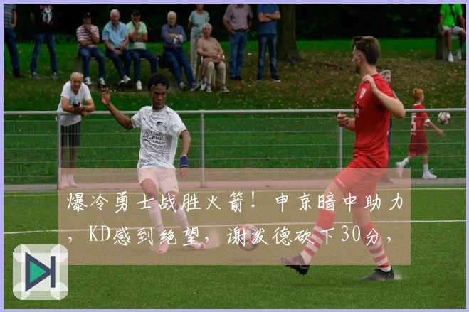 爆冷勇士战胜火箭！申京暗中助力，KD感到绝望，谢泼德砍下30分，揭示6大现实