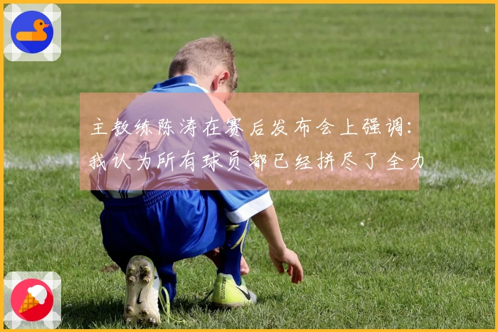 主教练陈涛在赛后发布会上强调：我认为所有球员都已经拼尽了全力
