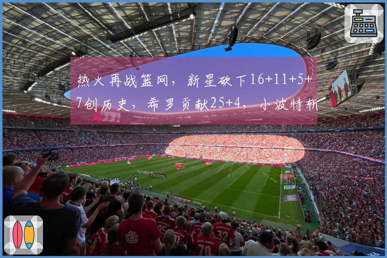 热火再战篮网，新星砍下16+11+5+7创历史，希罗贡献25+4，小波特斩获27+13