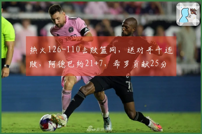 热火126-110击败篮网，送对手十连败，阿德巴约21+7，希罗贡献25分，波特则有27分13助攻表现。