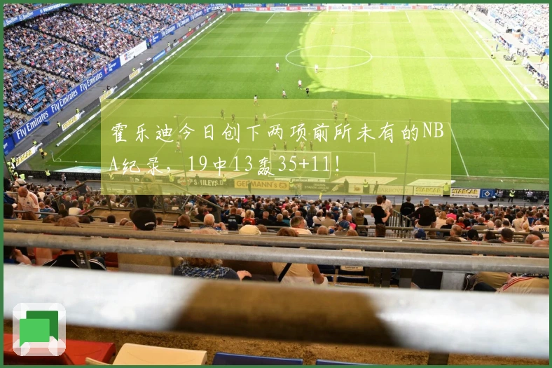 霍乐迪今日创下两项前所未有的NBA纪录，19中13轰35+11！