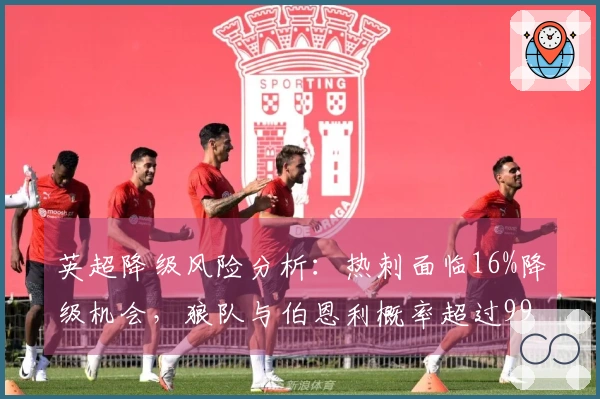 英超降级风险分析:热刺面临16%降级机会,狼队与伯恩利概率超过99%