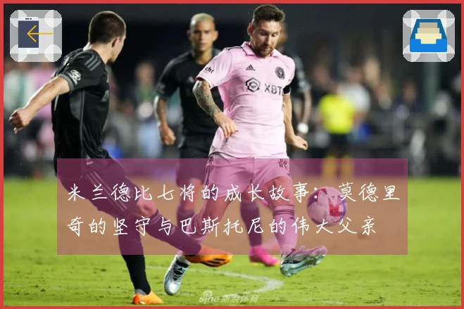 米兰德比七将的成长故事：莫德里奇的坚守与巴斯托尼的伟大父亲
