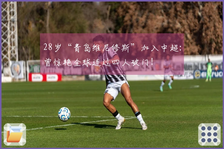 28岁“青岛维尼修斯”加入中超：曾惊艳全球连过四人破门！