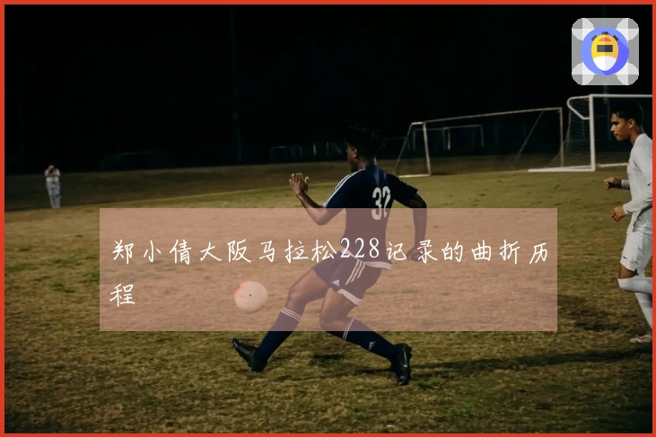 郑小倩大阪马拉松228记录的曲折历程