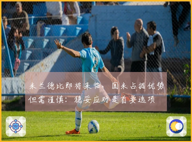 米兰德比即将来临，国米占据优势但需谨慎：稳妥应对是首要选项