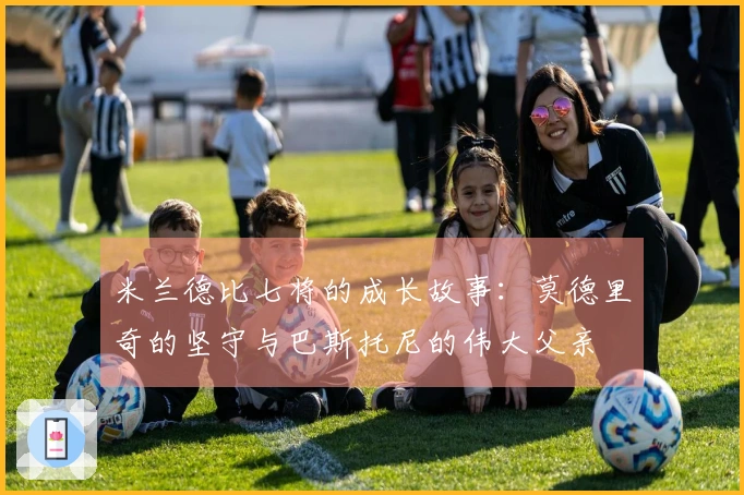 米兰德比七将的成长故事：莫德里奇的坚守与巴斯托尼的伟大父亲