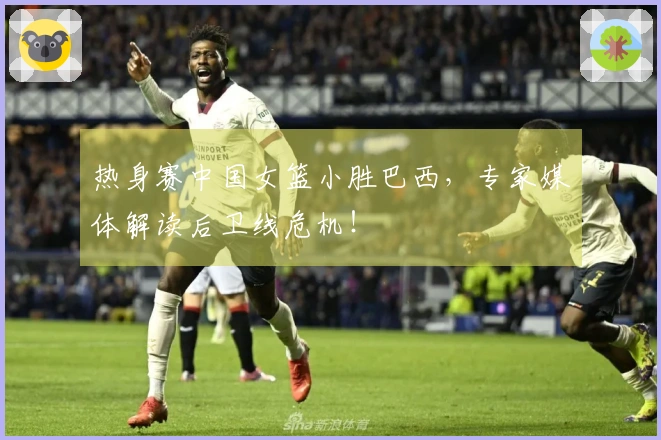 热身赛中国女篮小胜巴西，专家媒体解读后卫线危机！