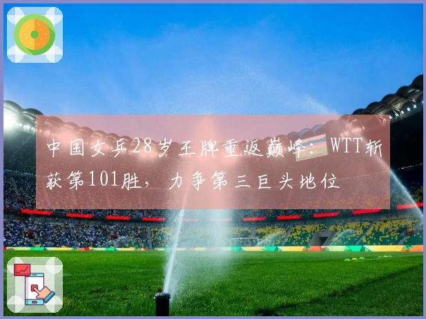 中国女乒28岁王牌重返巅峰：WTT斩获第101胜，力争第三巨头地位