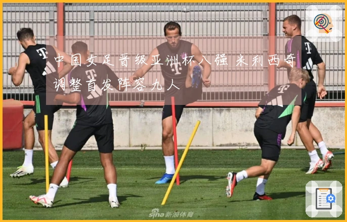 中国女足晋级亚洲杯八强 米利西奇调整首发阵容九人