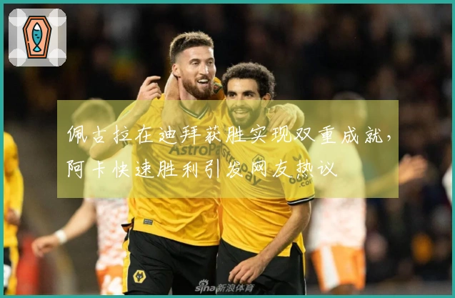 佩古拉在迪拜获胜实现双重成就，阿卡快速胜利引发网友热议