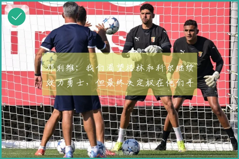 邓利维：我们渴望格林和科尔继续效力勇士，但最终决定权在他们手中