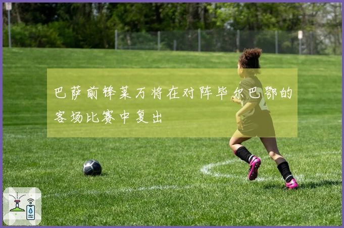 巴萨前锋莱万将在对阵毕尔巴鄂的客场比赛中复出